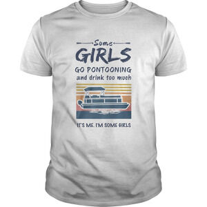 Some Girls Go Pontooning And Drink Too Much Its Me Im Some GirlsShirt 1